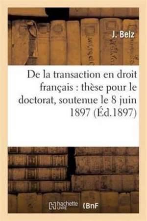 de la Transaction En Droit Français: Thèse Pour Le Doctorat, Soutenue Le 8 Juin 1897 de J. Belz