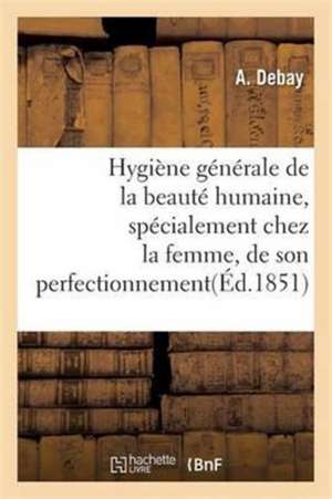 Hygiène Générale de la Beauté Humaine, Spécialement Chez La Femme, de Son Perfectionnement de A. Debay