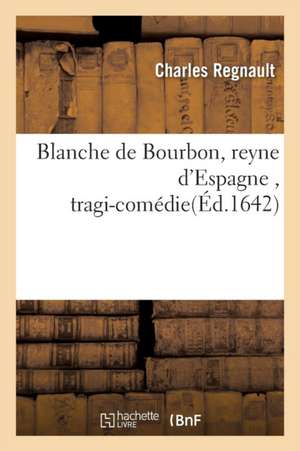 Blanche de Bourbon, Reyne d'Espagne, Tragi-Comédie de Charles Regnault