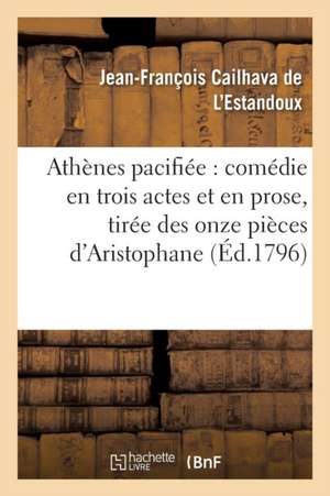 Athènes Pacifiée: Comédie En Trois Actes Et En Prose, Tirée Des Onze Pièces d'Aristophane de Jean-François Cailhava de l'Estandoux