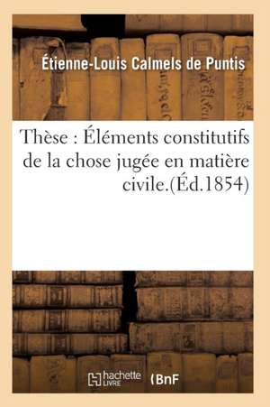 Thèse: Éléments Constitutifs de la Chose Jugée En Matière Civile. de Calmels de Puntis