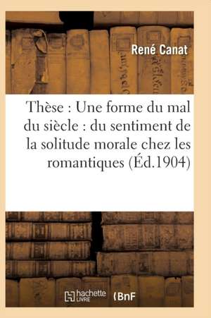 Thèse: Une Forme Du Mal Du Siècle: Du Sentiment de la Solitude Morale Chez Les Romantiques de René Canat