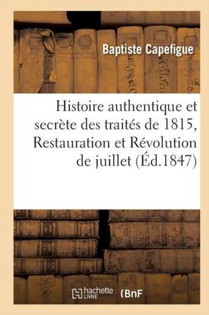 Histoire Authentique Et Secrète Des Traités de 1815, Restauration Et Révolution de Juillet de Baptiste Capefigue