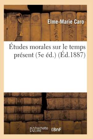 Études Morales Sur Le Temps Présent 5e Éd. de Elme-Marie Caro