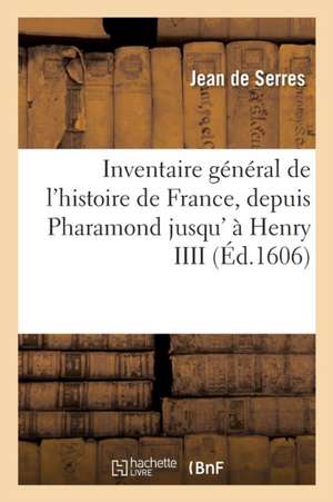 Inventaire Général de l'Histoire de France, Depuis Pharamond Jusqu' À Henry IIII Aujourd'hui Régnant de Jean De Serres