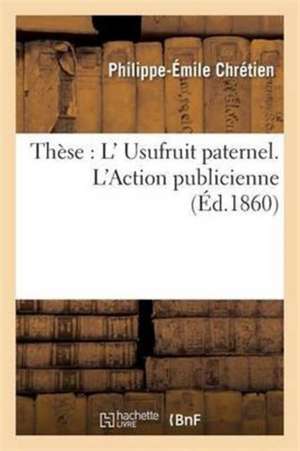 Faculté de Droit de Paris. de l'Usufruit Paternel. de l'Action Publicienne. Thèse Pour Le Doctorat de Chrétien