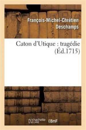 Caton d'Utique: Tragédie de François-Michel-Chrétien DesChamps