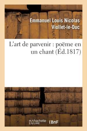 L'Art de Parvenir: Poëme En Un Chant de Emmanuel Louis Nicolas Viollet-Le-Duc