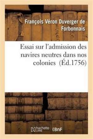 Essai Sur l'Admission Des Navires Neutres Dans Nos Colonies de François Véron Duverger de Forbonnais