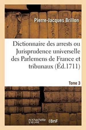 Dictionnaire Des Arrests Ou Jurisprudence Universelle Des Parlemens de France Et Autres Tribunaux de Pierre-Jacques Brillon