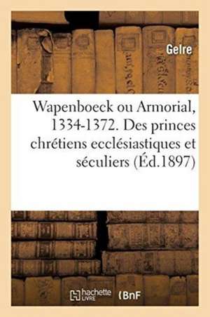 Wapenboeck Ou Armorial, 1334-1372. Noms Et Armes Des Princes Chrétiens Ecclésiastiques Et Séculiers: Suivis de Leurs Feudataires Selon La Constitution de Gelre