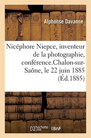 Nicéphore Niepce, Inventeur de la Photographie, Conférence: Pour l'Inauguration de la Statue de Nicéphore Niepce, Chalon-Sur-Saône, Le 22 Juin 1885 de Alphonse Davanne