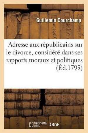 Adresse Aux Républicains Sur Le Divorce, Considéré Dans Ses Rapports Moraux Et Politiques de Guillemin Courchamp