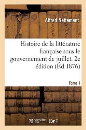 Histoire de la Littérature Française Sous Le Gouvernement de Juillet. 2e Édition. Tome 1 de Alfred Nettement