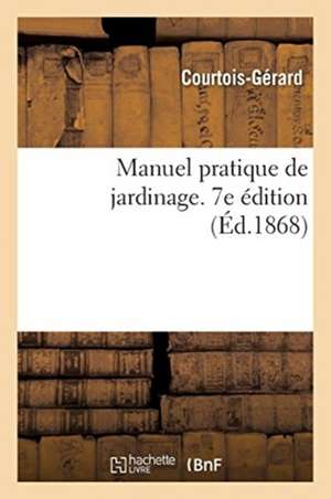 Manuel Pratique de Jardinage, Contenant La Manière de Cultiver Soi-Même Un Jardin de Courtois-Gérard