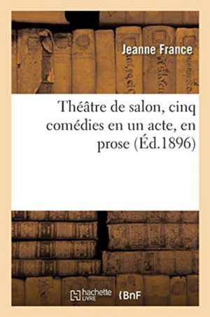 Théâtre de Salon, Cinq Comédies En Un Acte, En Prose de Jeanne France