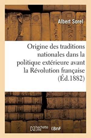 de l'Origine Des Traditions Nationales Dans La Politique Extérieure Avant La Révolution Française de Albert Sorel