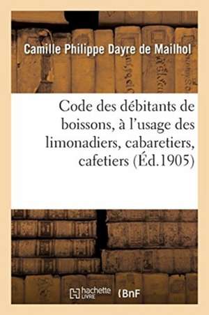 Code Des Débitants de Boissons, À l'Usage Des Limonadiers, Cabaretiers, Cafetiers, Maîtres d'Hôtels: Aubergistes, Gérants de Cercles, Logeurs, Restaur de Camille Philippe Dayre de Mailhol