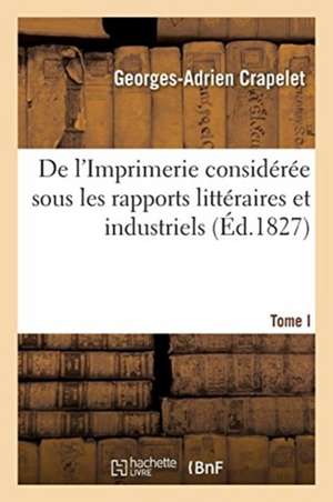 de l'Imprimerie Considérée Sous Les Rapports Littéraires Et Industriels. Tome I de Georges-Adrien Crapelet