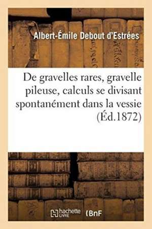 Observations de Gravelles Rares, Gravelle Pileuse, Calculs Se Divisant Spontanément Dans La Vessie de Albert-Émile Debout d'Estrées