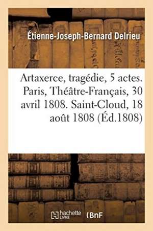 Artaxerce, Tragédie En 5 Actes. Paris, Théâtre-Français, 30 Avril 1808. Saint-Cloud, 18 Août 1808 de Étienne-Joseph-Bernard Delrieu