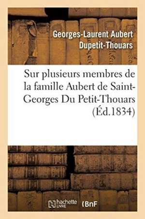 Notices Biographiques Sur Plusieurs Membres de la Famille Aubert de Saint-Georges Du Petit-Thouars: Destinées À Leurs Parens Et À Leurs Amis de Georges-Laurent Aubert Dupetit-Thouars