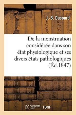 de la Menstruation Considérée Dans Son État Physiologique Et Dans Ses Divers États Pathologiques: Sur La Chlorose Et d'Un Mémoire Sur Les Propriétés M de J. -B Dusourd