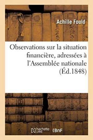 Observations Sur La Situation Financière, Adressées À l'Assemblée Nationale de Achille Fould