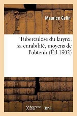 Tuberculose Du Larynx, Sa Curabilité, Moyens de l'Obtenir de Maurice Gelin