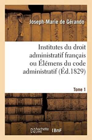 Institutes Du Droit Administratif Français Ou Élémens Du Code Administratif. Tome 1 de Joseph-Marie De Gérando