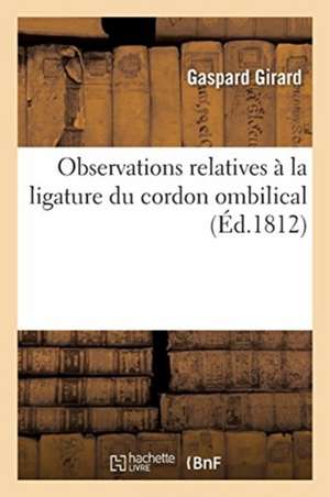 Observations Relatives À La Ligature Du Cordon Ombilical: Notes Sur La Rage, Pour Confirmer La Doctrine Consignée Dans l'Essai Sur Le Tétanos Rabien de Gaspard Girard