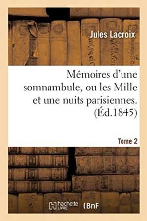 Mémoires d'Une Somnambule, Ou Les Mille Et Une Nuits Parisiennes. Volume 2 de Jules Lacroix