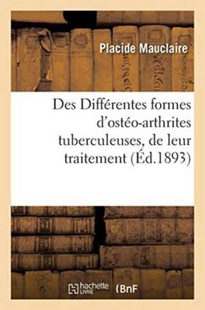 Des Différentes Formes d'Ostéo-Arthrites Tuberculeuses, de Leur Traitement Par La Méthode Sclérogène de Placide Mauclaire