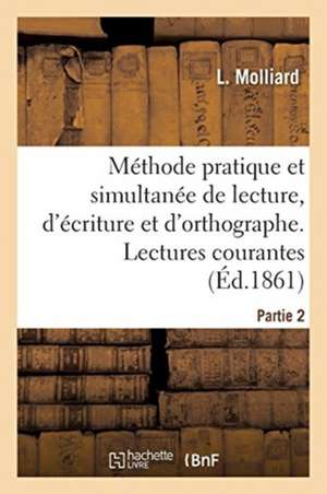 Méthode Pratique Et Simultanée de Lecture, d'Écriture Et d'Orthographe. Partie 2. Lectures Courantes de L. Molliard