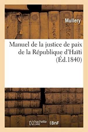 Manuel de la Justice de Paix de la République d'Haïti Ou Traité Complet Des Compétences: Et Attributions Des Juges de Paix Et Des Officiers Ministérie de Mullery