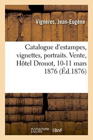 Catalogue d'Estampes, Vignettes, Portraits. Vente, Hôtel Drouot, 10-11 Mars 1876 de Jean-Eugène Vignères