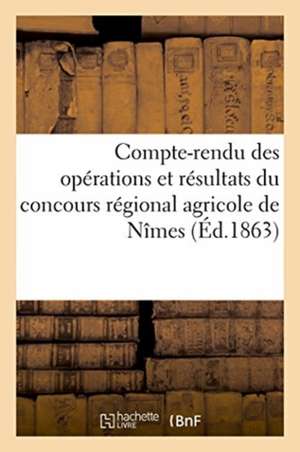 Compte-Rendu Des Opérations Et Résultats Du Concours Régional Agricole de Nîmes: Et Des Concours Et Expositions Annexes En 1863. Documents Officiels R de Liotard