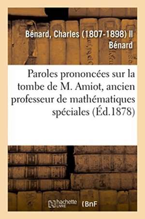 Paroles Prononcées Sur La Tombe de M. Amiot, Ancien Professeur de Mathématiques Spéciales de Charles Bénard