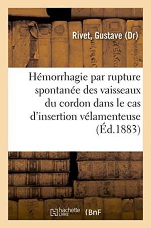 de l'Hémorrhagie Par Rupture Spontanée Des Vaisseaux Du Cordon Dans Le Cas d'Insertion Vélamenteuse de Gustave Rivet