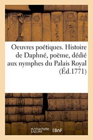 Oeuvres Poétiques. Histoire de Daphné, Poëme, Dédié Aux Nymphes Du Palais Royal de [S N. ].