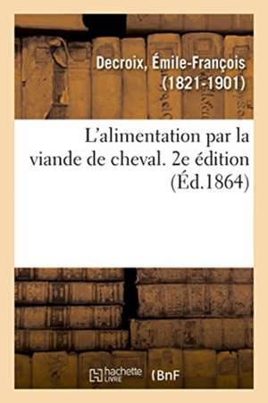 L'Alimentation Par La Viande de Cheval. 2e Édition de Émile-François Decroix