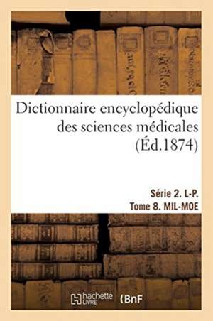 Dictionnaire Encyclopédique Des Sciences Médicales. Série 2. L-P. Tome 8. Mil-Moe de Amédée Dechambre