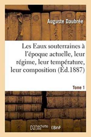 Les Eaux Souterraines À l'Époque Actuelle, Leur Régime, Leur Température, Leur Composition, Tome 1 de Auguste Daubrée