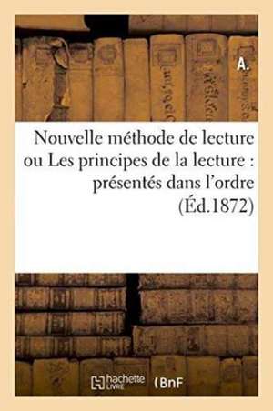 Nouvelle Méthode de Lecture Ou Les Principes de la Lecture Présentés Dans l'Ordre Le Plus: Convenable Pour Faciliter La Tâche Des Maîtres Et Assurer L de A.