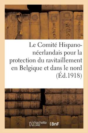 Le Comité Hispano-Néerlandais Pour La Protection Du Ravitaillement En Belgique: Et Dans Le Nord de la France Avant-Propos, Résumé de Ses Interventions de Sans Auteur