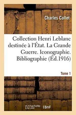 Collection Henri LeBlanc Destinée À l'État. La Grande Guerre. Iconographie. Bibliographie. Tome 1 de Charles Callet