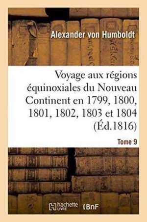 Voyage Aux Régions Équinoxiales Du Nouveau Continent Fait En 1799, 1800, 1801, 1802, 1803 Tome 9: Et 1804 de Alexanr von Humboldt