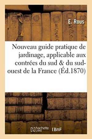 Nouveau Guide Pratique de Jardinage, Applicable Aux Contrées Du Sud Et Du Sud-Ouest de la France de Rous