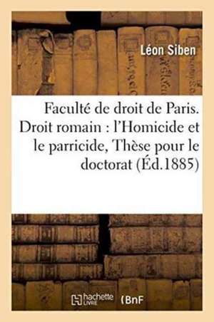 Faculté de Droit de Paris. Droit Romain: l'Homicide Et Le Parricide. Droit Français:: Théorie Des Circonstances Atténuantes. Thèse Pour Le Doctorat de Siben