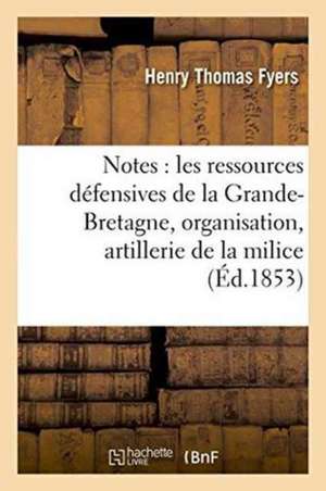 Notes Sur Les Ressources Défensives de la Grande-Bretagne, Suivies de Quelques Idées: Sur l'Organisation d'Une Artillerie de la Milice, Par Le Capitai de Fyers